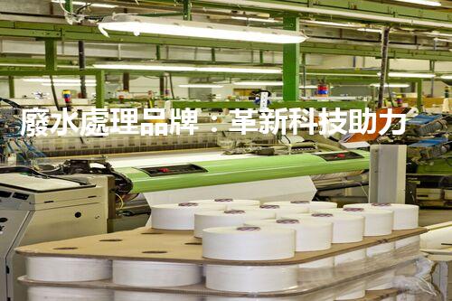 廢水處理品牌：革新科技助力環(huán)境保護(hù)，你知道它的秘密嗎？